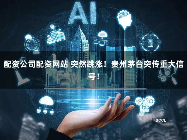 配资公司配资网站 突然跳涨！贵州茅台突传重大信号！