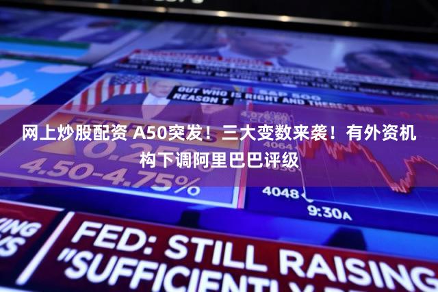 网上炒股配资 A50突发！三大变数来袭！有外资机构下调阿里巴巴评级