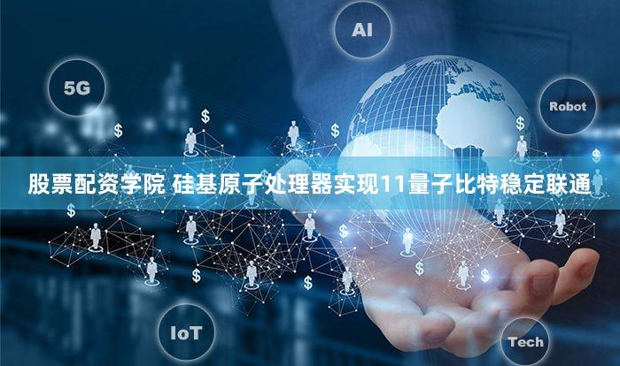 股票配资学院 硅基原子处理器实现11量子比特稳定联通