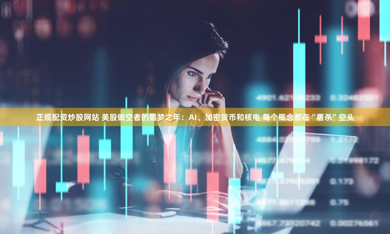 正规配资炒股网站 美股做空者的噩梦之年：AI、加密货币和核电 每个概念都在“屠杀”空头