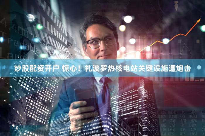 炒股配资开户 惊心！扎波罗热核电站关键设施遭炮击