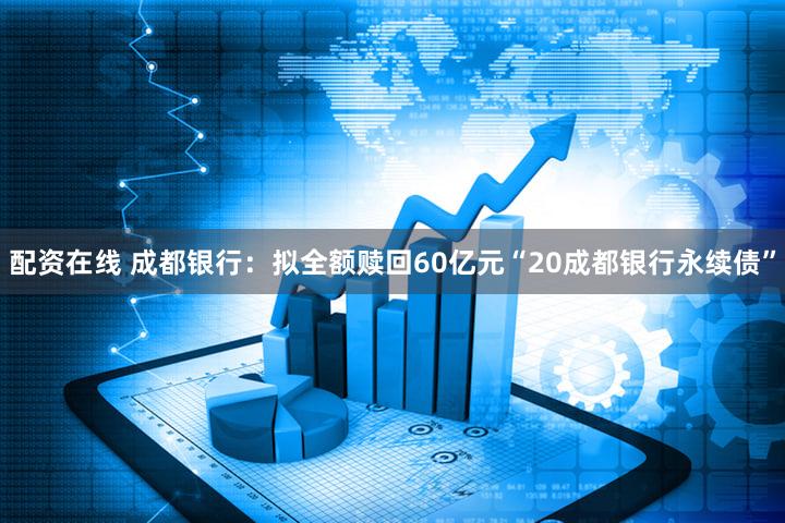 配资在线 成都银行：拟全额赎回60亿元“20成都银行永续债”