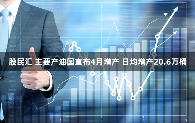 股民汇 主要产油国宣布4月增产 日均增产20.6万桶