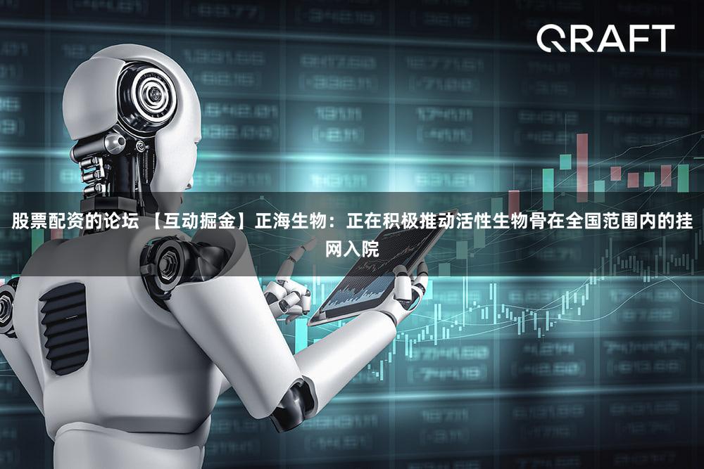 股票配资的论坛 【互动掘金】正海生物：正在积极推动活性生物骨在全国范围内的挂网入院