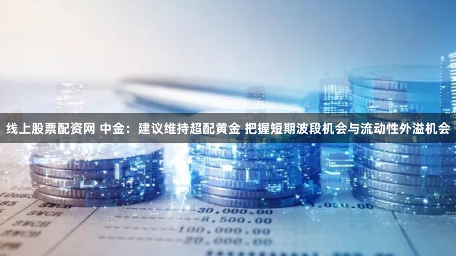 线上股票配资网 中金：建议维持超配黄金 把握短期波段机会与流动性外溢机会