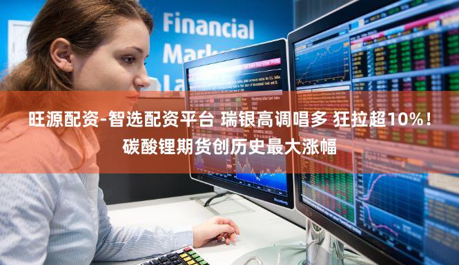 旺源配资-智选配资平台 瑞银高调唱多 狂拉超10%！碳酸锂期货创历史最大涨幅