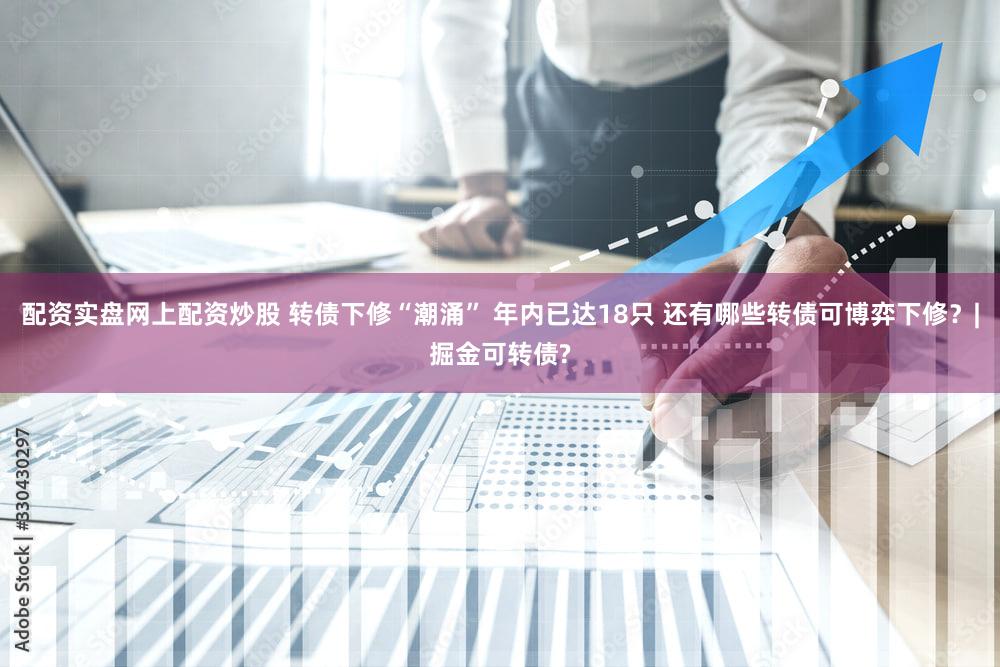 配资实盘网上配资炒股 转债下修“潮涌” 年内已达18只 还有哪些转债可博弈下修？|掘金可转债?