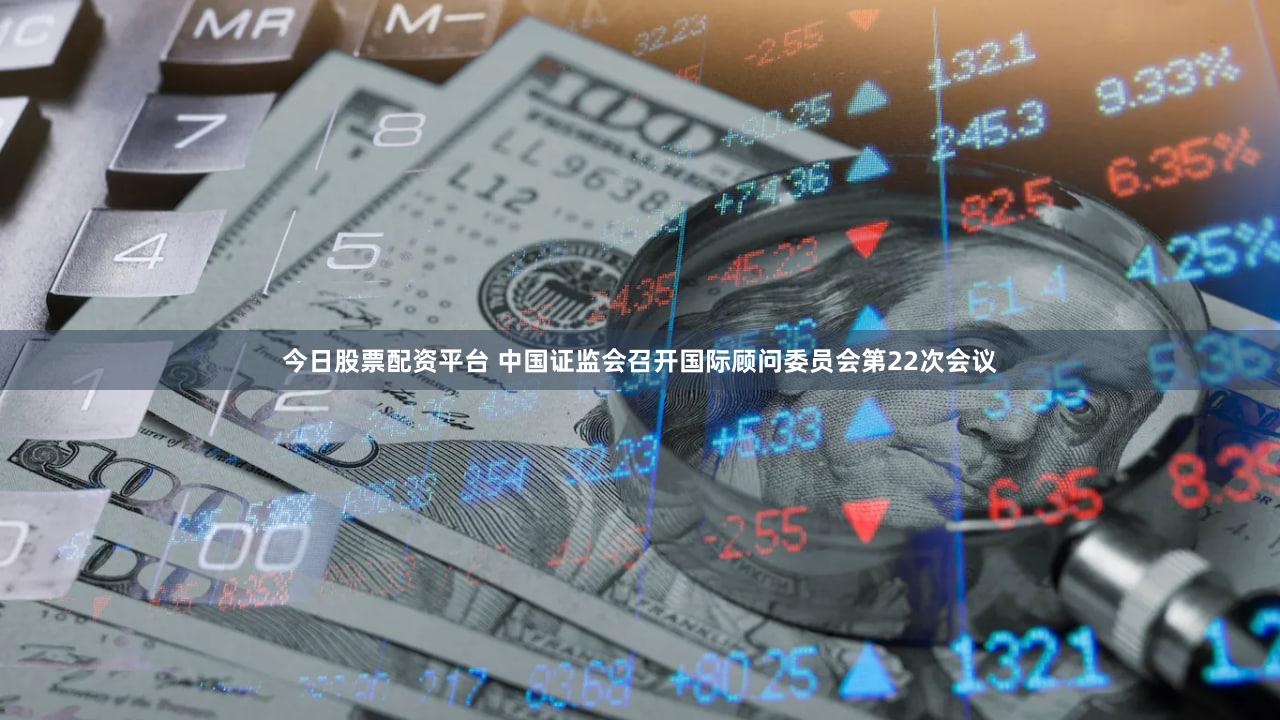 今日股票配资平台 中国证监会召开国际顾问委员会第22次会议