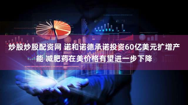 炒股炒股配资网 诺和诺德承诺投资60亿美元扩增产能 减肥药在美价格有望进一步下降