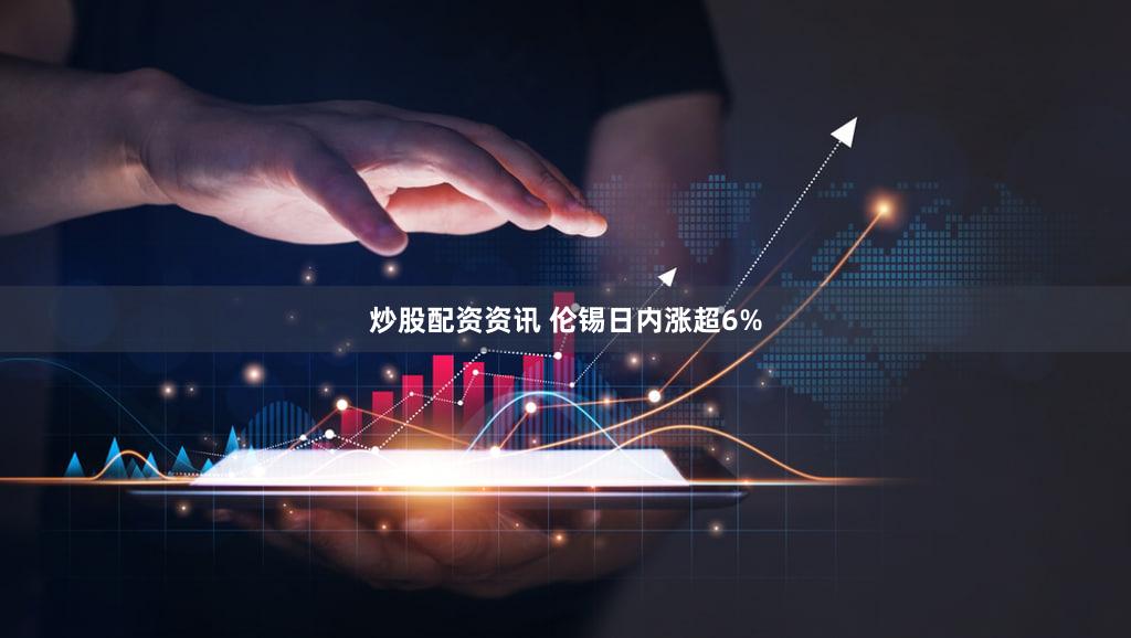 炒股配资资讯 伦锡日内涨超6%