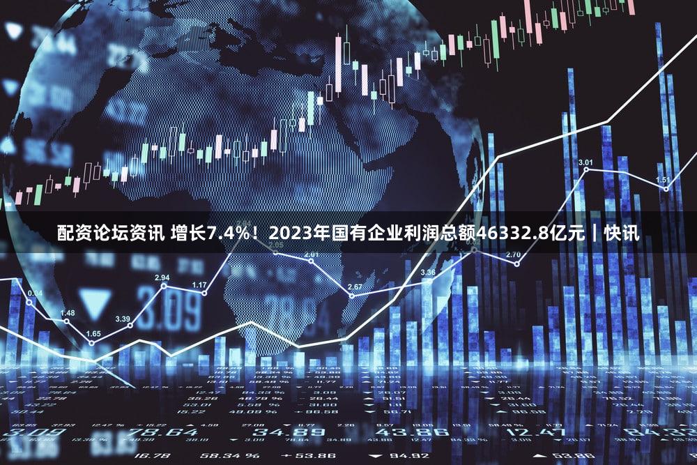 配资论坛资讯 增长7.4%！2023年国有企业利润总额46332.8亿元｜快讯