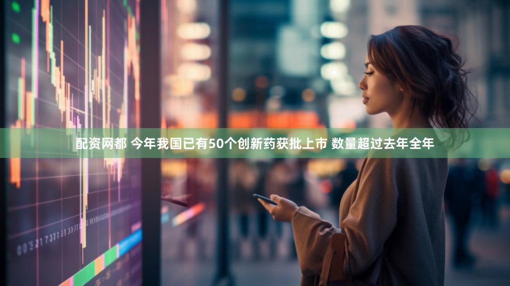 配资网都 今年我国已有50个创新药获批上市 数量超过去年全年
