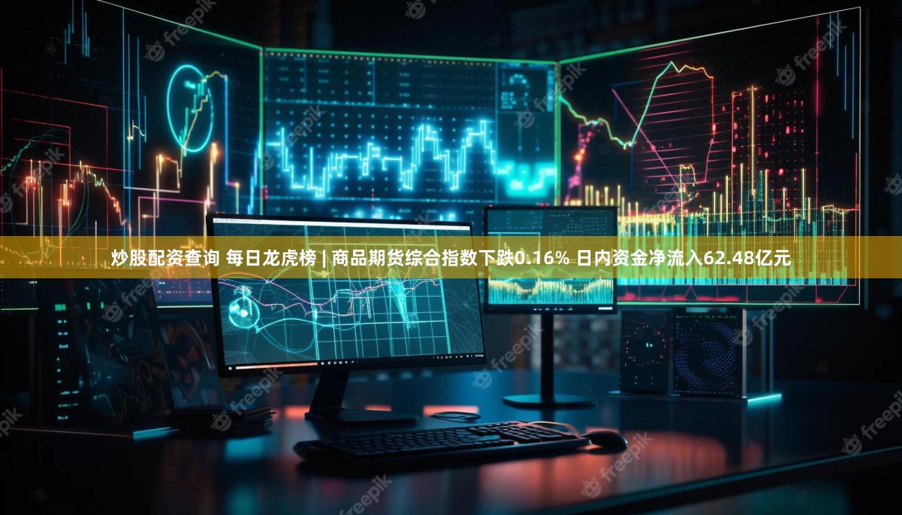 炒股配资查询 每日龙虎榜 | 商品期货综合指数下跌0.16% 日内资金净流入62.48亿元