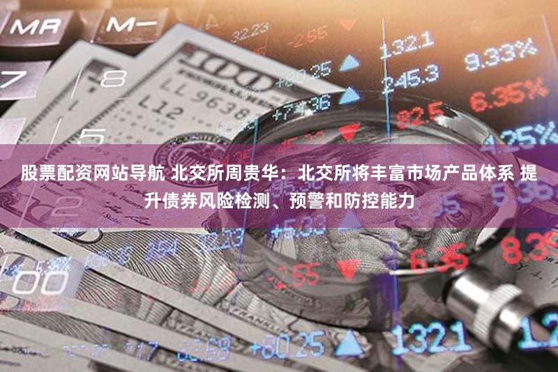 股票配资网站导航 北交所周贵华：北交所将丰富市场产品体系 提升债券风险检测、预警和防控能力