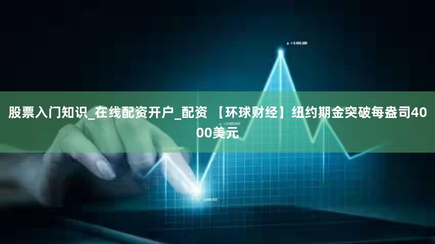 股票入门知识_在线配资开户_配资 【环球财经】纽约期金突破每盎司4000美元