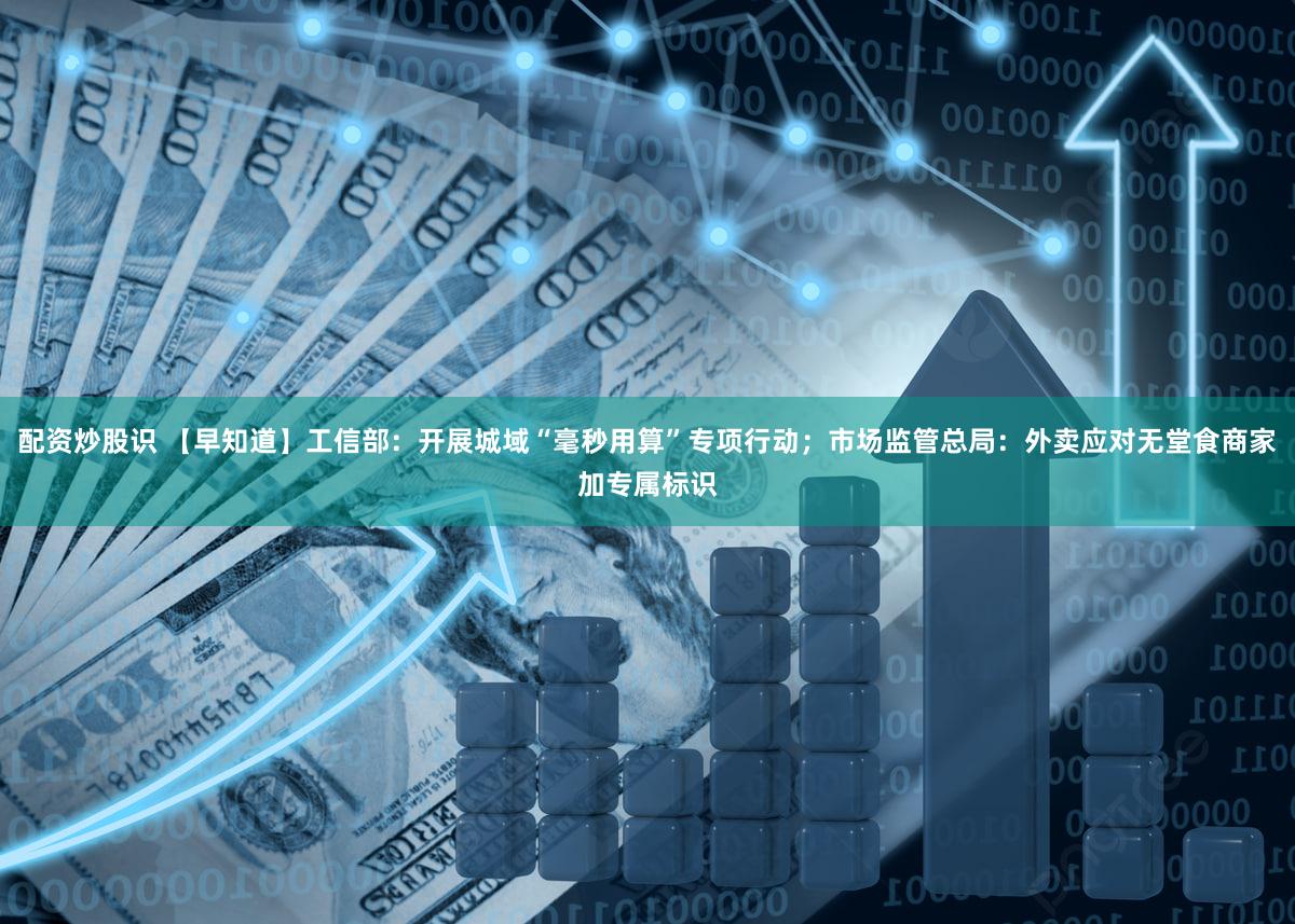 配资炒股识 【早知道】工信部：开展城域“毫秒用算”专项行动；市场监管总局：外卖应对无堂食商家加专属标识