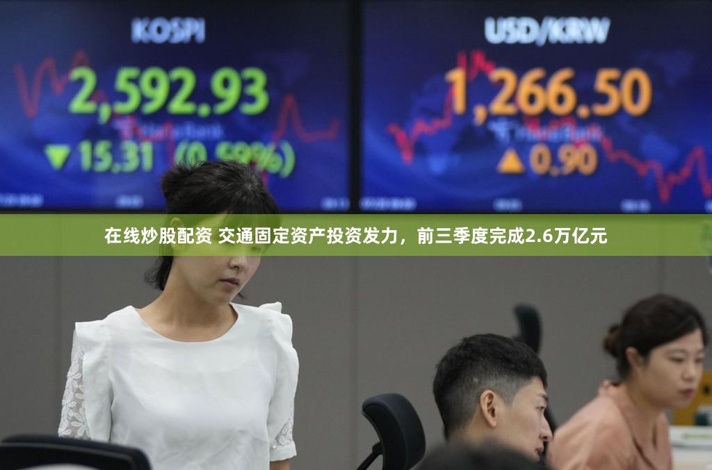 在线炒股配资 交通固定资产投资发力，前三季度完成2.6万亿元