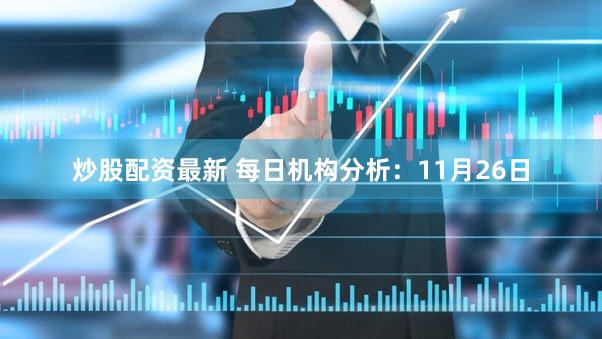 炒股配资最新 每日机构分析：11月26日