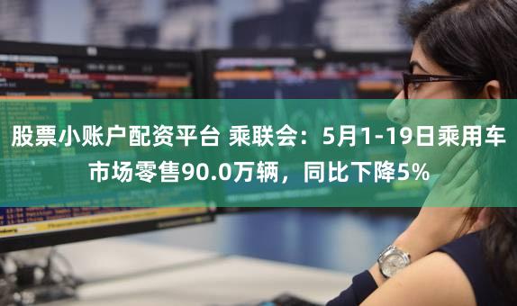 股票小账户配资平台 乘联会：5月1-19日乘用车市场零售90.0万辆，同比下降5%