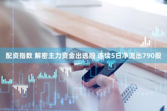 配资指数 解密主力资金出逃股 连续5日净流出790股