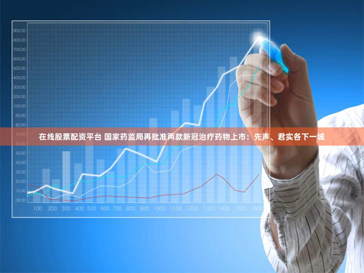 在线股票配资平台 国家药监局再批准两款新冠治疗药物上市:先声、君实各下一城