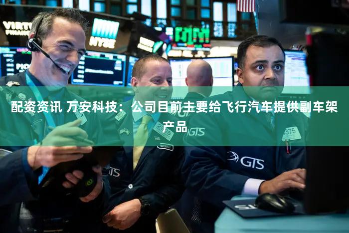 配资资讯 万安科技：公司目前主要给飞行汽车提供副车架产品