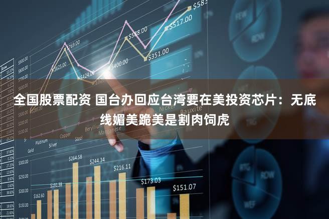 全国股票配资 国台办回应台湾要在美投资芯片：无底线媚美跪美是割肉饲虎