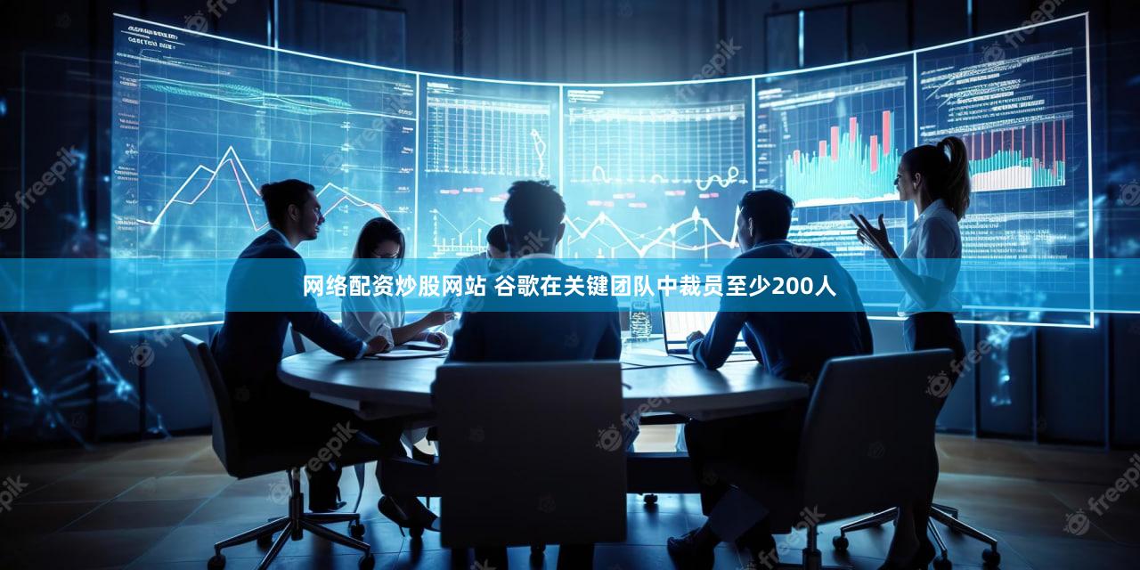 网络配资炒股网站 谷歌在关键团队中裁员至少200人