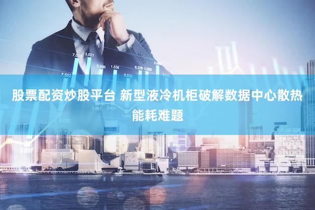 股票配资炒股平台 新型液冷机柜破解数据中心散热能耗难题
