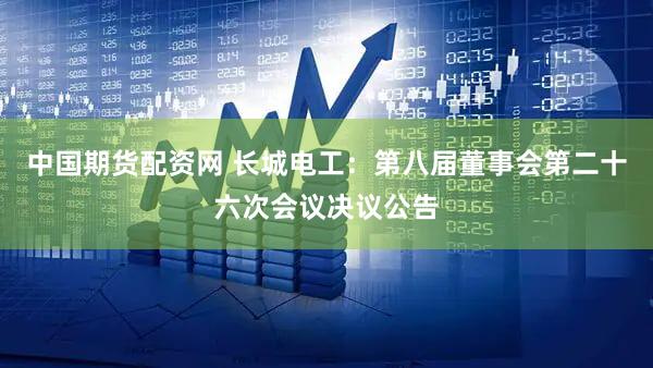 中国期货配资网 长城电工：第八届董事会第二十六次会议决议公告