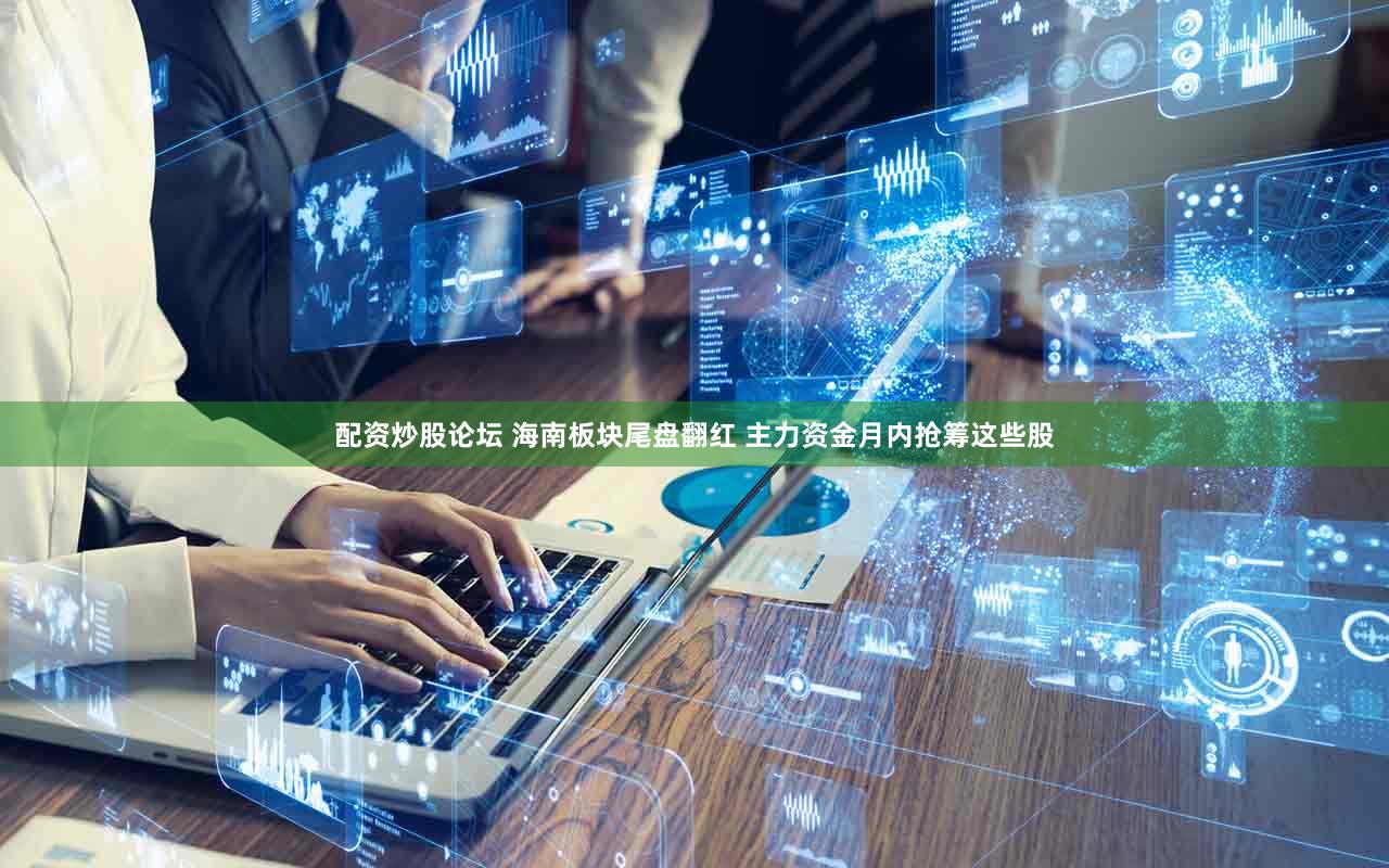 配资炒股论坛 海南板块尾盘翻红 主力资金月内抢筹这些股