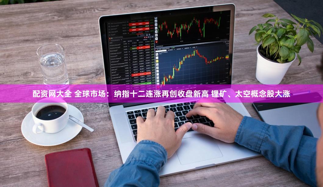 配资网大全 全球市场：纳指十二连涨再创收盘新高 锂矿、太空概念股大涨