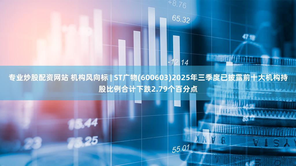 专业炒股配资网站 机构风向标 | ST广物(600603)2025年三季度已披露前十大机构持股比例合计下跌2.79个百分点