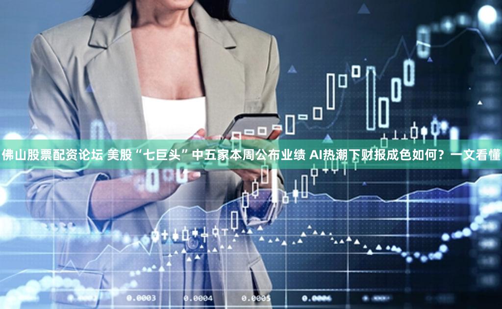 佛山股票配资论坛 美股“七巨头”中五家本周公布业绩 AI热潮下财报成色如何？一文看懂