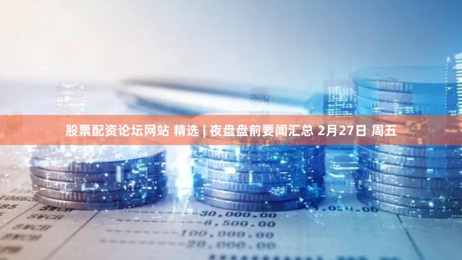 股票配资论坛网站 精选 | 夜盘盘前要闻汇总 2月27日 周五