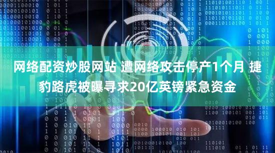 网络配资炒股网站 遭网络攻击停产1个月 捷豹路虎被曝寻求20亿英镑紧急资金