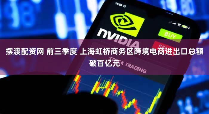 摆渡配资网 前三季度 上海虹桥商务区跨境电商进出口总额破百亿元