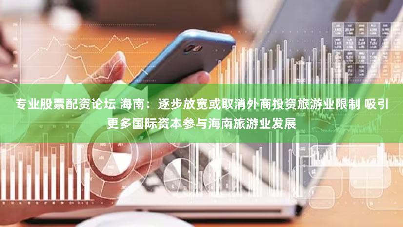 专业股票配资论坛 海南：逐步放宽或取消外商投资旅游业限制 吸引更多国际资本参与海南旅游业发展