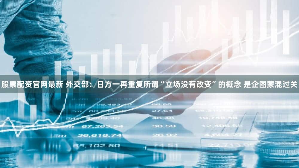 股票配资官网最新 外交部:日方一再重复所谓“立场没有改变”的概念 是企图蒙混过关