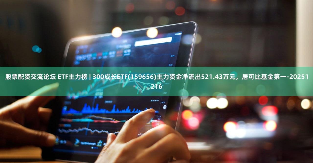 股票配资交流论坛 ETF主力榜 | 300成长ETF(159656)主力资金净流出521.43万元，居可比基金第一-20251216