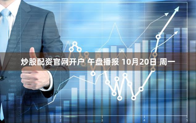 炒股配资官网开户 午盘播报 10月20日 周一