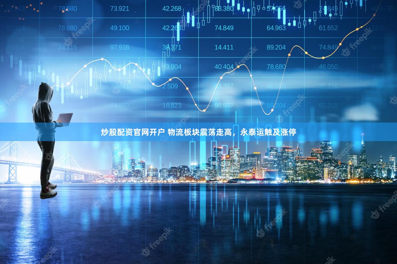 炒股配资官网开户 物流板块震荡走高，永泰运触及涨停