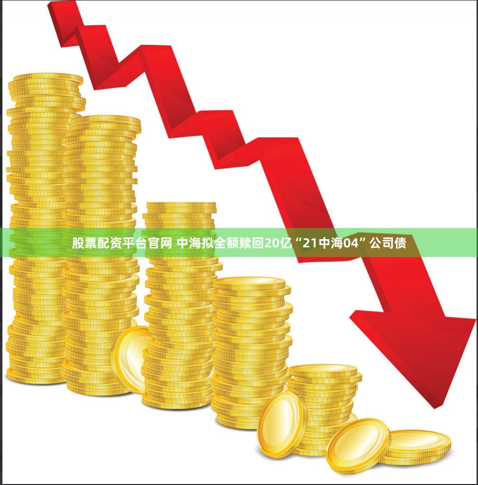 股票配资平台官网 中海拟全额赎回20亿“21中海04”公司债