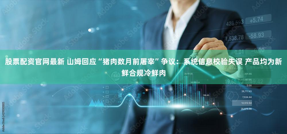 股票配资官网最新 山姆回应“猪肉数月前屠宰”争议：系统信息校验失误 产品均为新鲜合规冷鲜肉