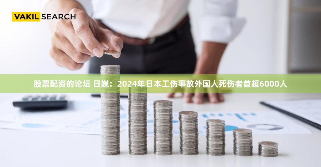股票配资的论坛 日媒：2024年日本工伤事故外国人死伤者首超6000人